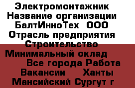 Электромонтажник › Название организации ­ БалтИнноТех, ООО › Отрасль предприятия ­ Строительство › Минимальный оклад ­ 20 000 - Все города Работа » Вакансии   . Ханты-Мансийский,Сургут г.